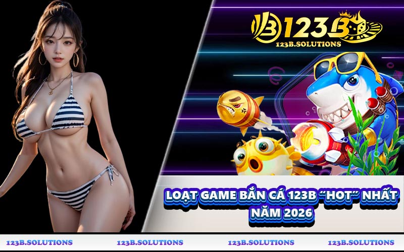 Loạt game bắn cá 123B “hot” nhất năm 2026