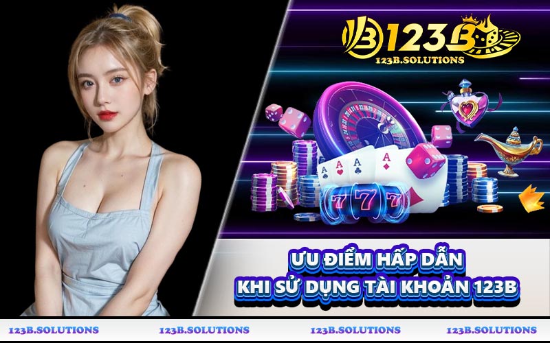 Ưu điểm hấp dẫn khi sử dụng tài khoản 123B